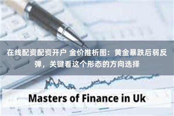 在线配资配资开户 金价推析图：黄金暴跌后弱反弹，关键看这个形态的方向选择
