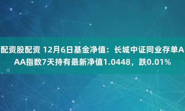 配资股配资 12月6日基金净值：长城中证同业存单AAA指数7天持有最新净值1.0448，跌0.01%