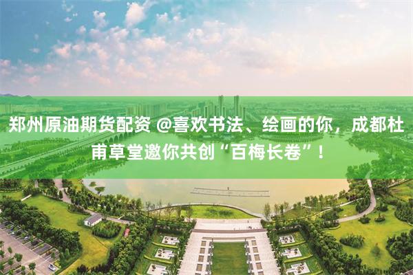 郑州原油期货配资 @喜欢书法、绘画的你，成都杜甫草堂邀你共创“百梅长卷”！