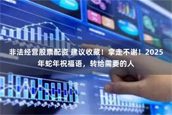 非法经营股票配资 建议收藏！拿走不谢！2025年蛇年祝福语，转给需要的人