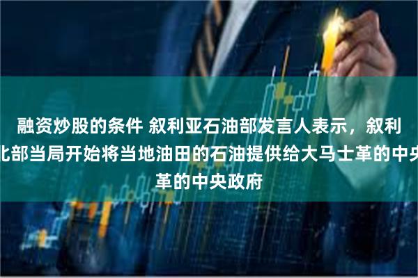融资炒股的条件 叙利亚石油部发言人表示，叙利亚东北部当局开始将当地油田的石油提供给大马士革的中央政府