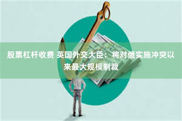 股票杠杆收费 英国外交大臣：将对俄实施冲突以来最大规模制裁