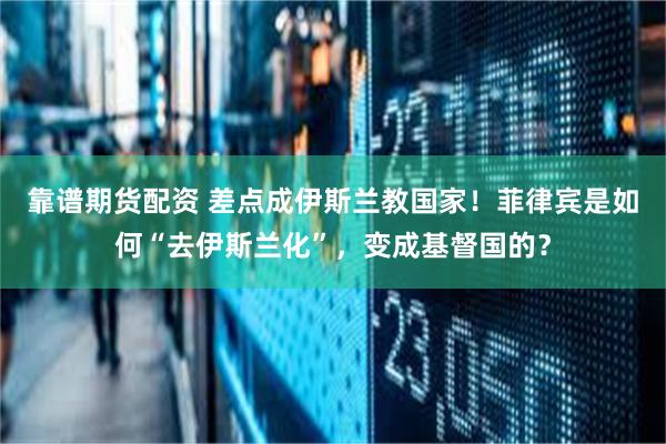 靠谱期货配资 差点成伊斯兰教国家！菲律宾是如何“去伊斯兰化”，变成基督国的？