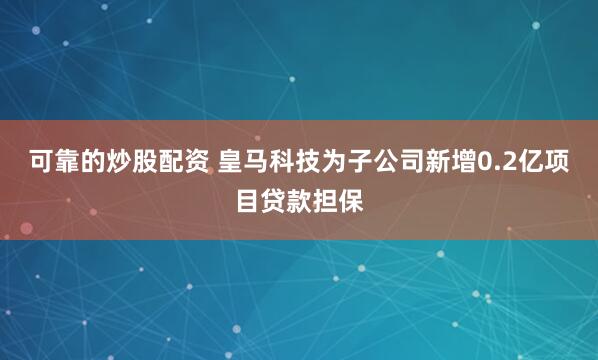 可靠的炒股配资 皇马科技为子公司新增0.2亿项目贷款担保