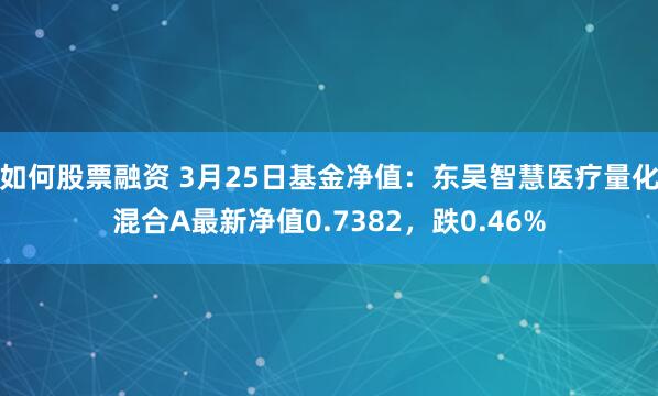 如何股票融资 3月25日基金净值：东吴智慧医疗量化混合A最新净值0.7382，跌0.46%