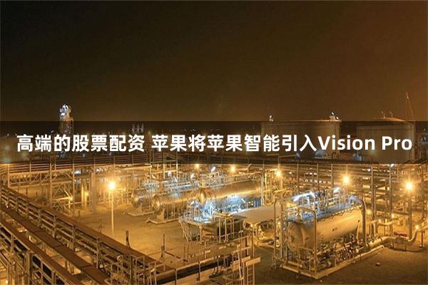 高端的股票配资 苹果将苹果智能引入Vision Pro