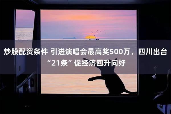 炒股配资条件 引进演唱会最高奖500万，四川出台“21条”促经济回升向好