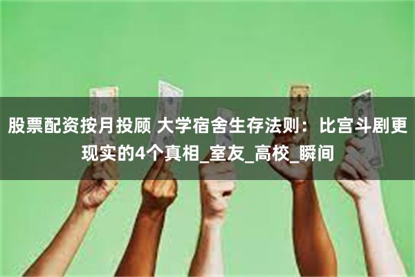 股票配资按月投顾 大学宿舍生存法则：比宫斗剧更现实的4个真相_室友_高校_瞬间