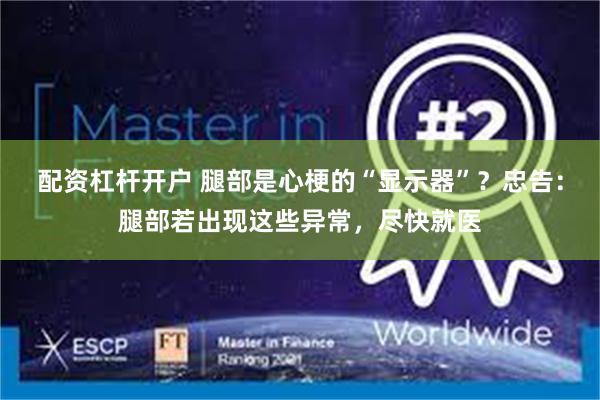 配资杠杆开户 腿部是心梗的“显示器”？忠告：腿部若出现这些异常，尽快就医