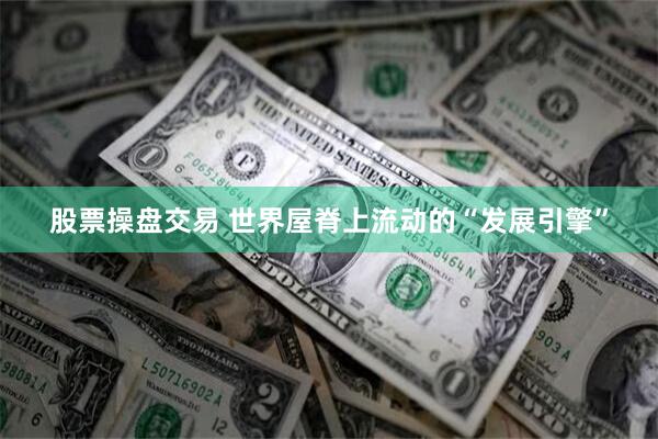 股票操盘交易 世界屋脊上流动的“发展引擎”