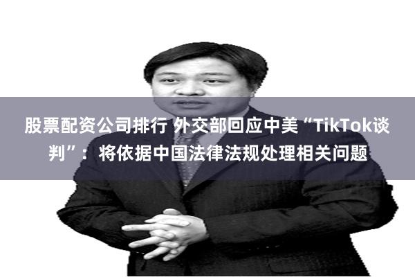 股票配资公司排行 外交部回应中美“TikTok谈判”：将依据中国法律法规处理相关问题
