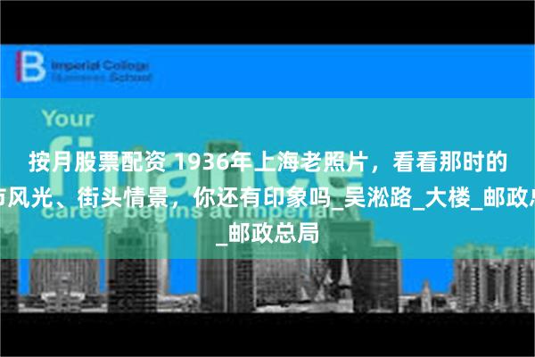 按月股票配资 1936年上海老照片，看看那时的城市风光、街头情景，你还有印象吗_吴淞路_大楼_邮政总局