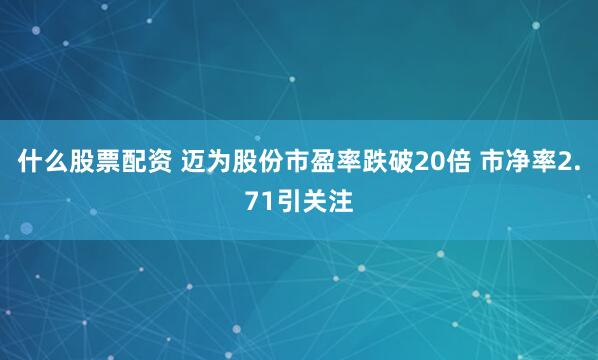 什么股票配资 迈为股份市盈率跌破20倍 市净率2.71引关注