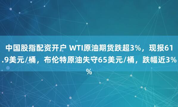 中国股指配资开户 WTI原油期货跌超3%，现报61.9美元/桶，布伦特原油失守65美元/桶，跌幅近3%