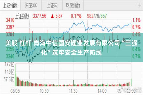 美股 杠杆 青海中信国安锂业发展有限公司“三强化”筑牢安全生产防线