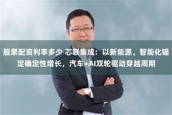 股票配资利率多少 芯联集成：以新能源、智能化锚定确定性增长，汽车+AI双轮驱动穿越周期