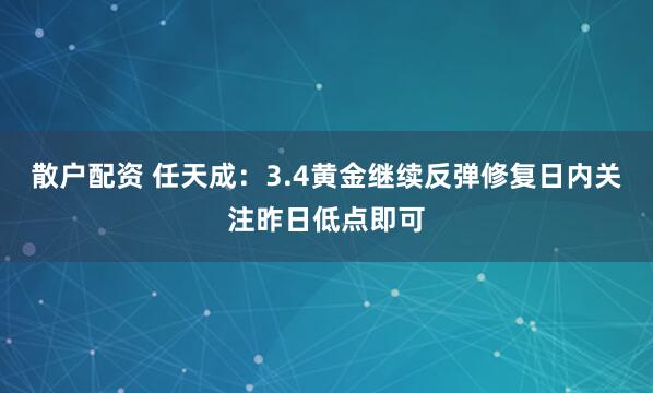 散户配资 任天成：3.4黄金继续反弹修复日内关注昨日低点即可