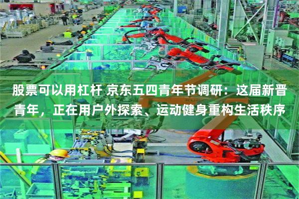 股票可以用杠杆 京东五四青年节调研：这届新晋青年，正在用户外探索、运动健身重构生活秩序
