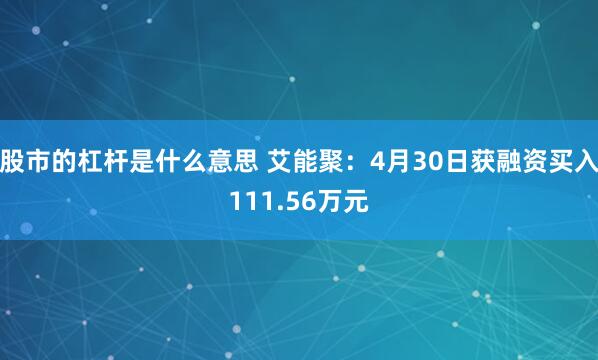 股市的杠杆是什么意思 艾能聚：4月30日获融资买入111.56万元
