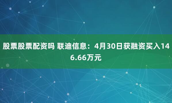 股票股票配资吗 联迪信息：4月30日获融资买入146.66万元