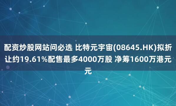 配资炒股网站问必选 比特元宇宙(08645.HK)拟折让约19.61%配售最多4000万股 净筹1600万港元