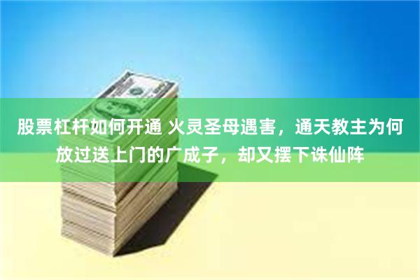股票杠杆如何开通 火灵圣母遇害，通天教主为何放过送上门的广成子，却又摆下诛仙阵