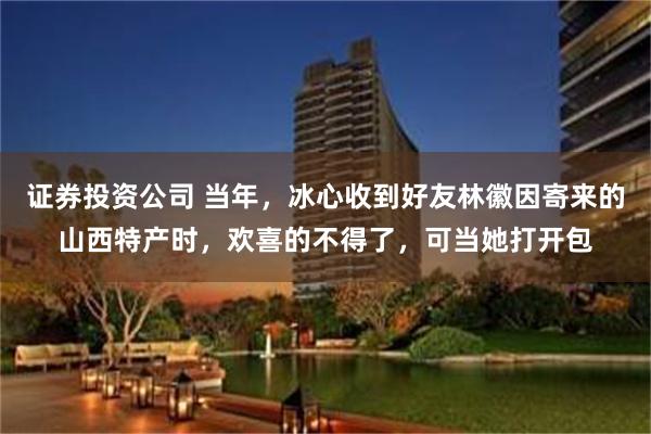 证券投资公司 当年，冰心收到好友林徽因寄来的山西特产时，欢喜的不得了，可当她打开包