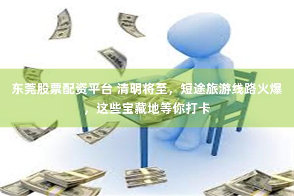 东莞股票配资平台 清明将至，短途旅游线路火爆，这些宝藏地等你打卡