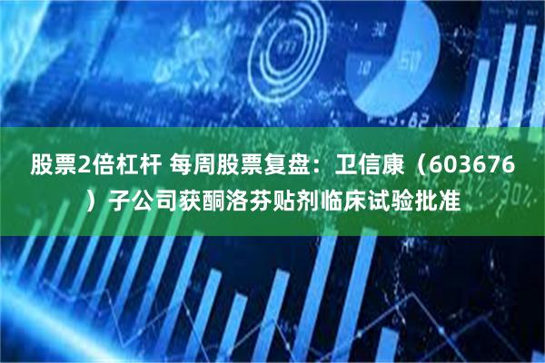 股票2倍杠杆 每周股票复盘：卫信康（603676）子公司获酮洛芬贴剂临床试验批准