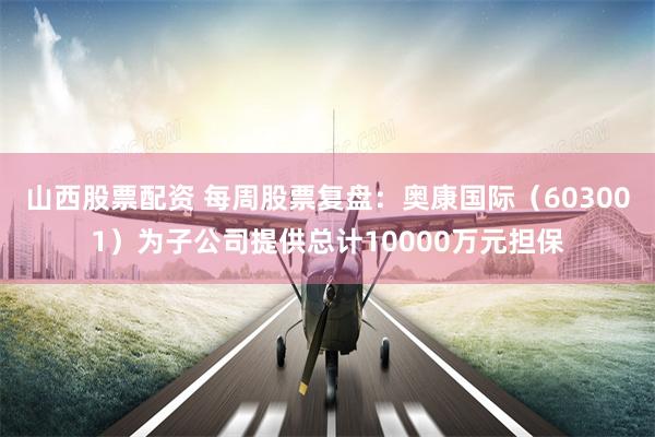 山西股票配资 每周股票复盘：奥康国际（603001）为子公司提供总计10000万元担保