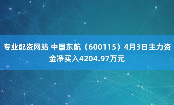 专业配资网站 中国东航（600115）4月3日主力资金净买入4204.97万元