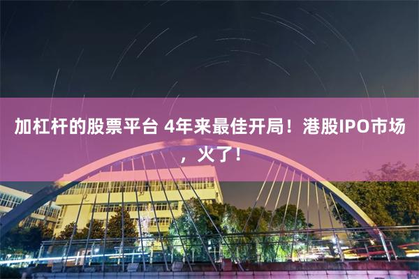 加杠杆的股票平台 4年来最佳开局！港股IPO市场，火了！