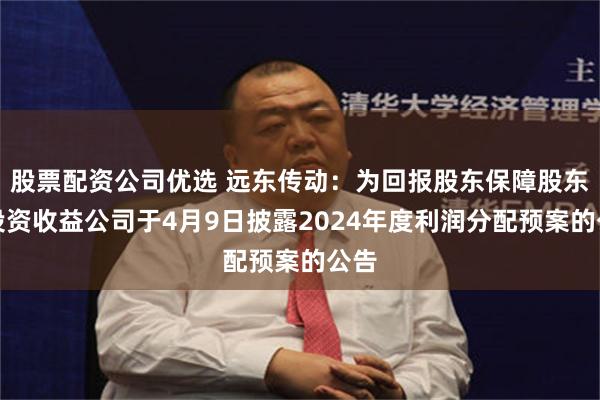 股票配资公司优选 远东传动：为回报股东保障股东的投资收益公司于4月9日披露2024年度利润分配预案的公告