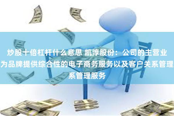 炒股十倍杠杆什么意思 凯淳股份：公司的主营业务是为品牌提供综合性的电子商务服务以及客户关系管理服务