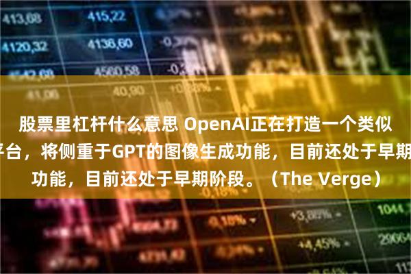 股票里杠杆什么意思 OpenAI正在打造一个类似推特的社交媒体网络平台，将侧重于GPT的图像生成功能，目前还处于早期阶段。（The Verge）