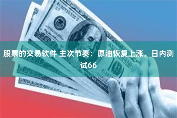 股票的交易软件 主次节奏：原油恢复上涨，日内测试66