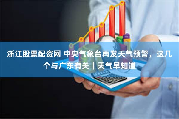 浙江股票配资网 中央气象台再发天气预警，这几个与广东有关｜天气早知道