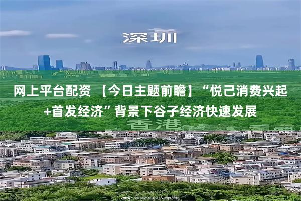 网上平台配资 【今日主题前瞻】“悦己消费兴起+首发经济”背景下谷子经济快速发展