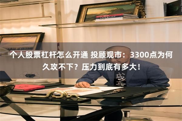 个人股票杠杆怎么开通 投顾观市：3300点为何久攻不下？压力到底有多大！