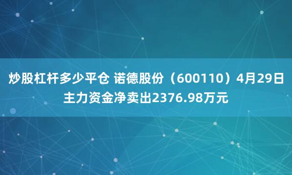 炒股杠杆多少平仓 诺德股份（600110）4月29日主力资金净卖出2376.98万元