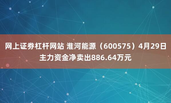 网上证劵杠杆网站 淮河能源（600575）4月29日主力资金净卖出886.64万元
