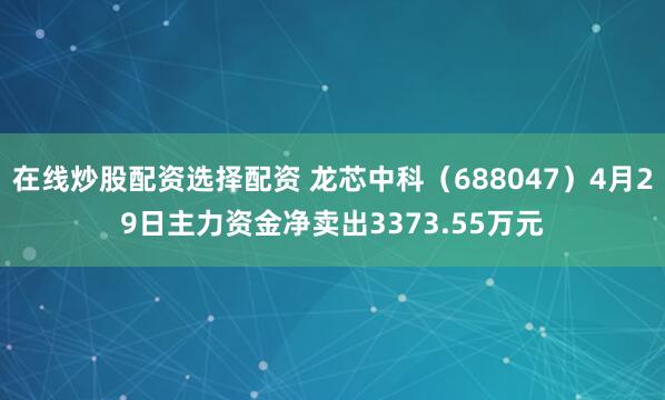 在线炒股配资选择配资 龙芯中科（688047）4月29日主力资金净卖出3373.55万元