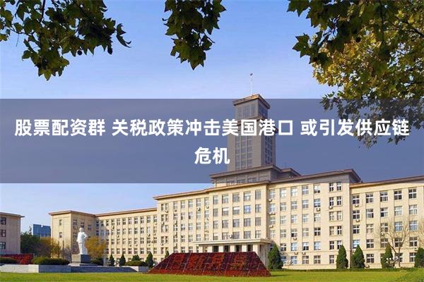 股票配资群 关税政策冲击美国港口 或引发供应链危机