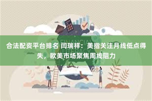 合法配资平台排名 闫瑞祥：美指关注月线低点得失，欧美市场聚焦周线阻力