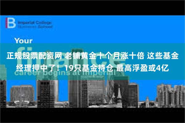 正规股票配资网 老铺黄金十个月涨十倍 这些基金经理押中了！19只基金持仓 最高浮盈或4亿