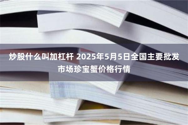 炒股什么叫加杠杆 2025年5月5日全国主要批发市场珍宝蟹价格行情