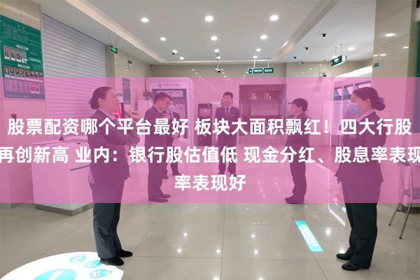 股票配资哪个平台最好 板块大面积飘红！四大行股价再创新高 业内：银行股估值低 现金分红、股息率表现好