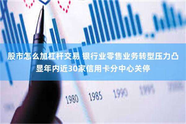 股市怎么加杠杆交易 银行业零售业务转型压力凸显年内近30家信用卡分中心关停