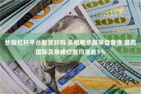 炒股杠杆平台配资好吗 关税敏感股早盘普涨 晶苑国际及泉峰控股均涨逾5%