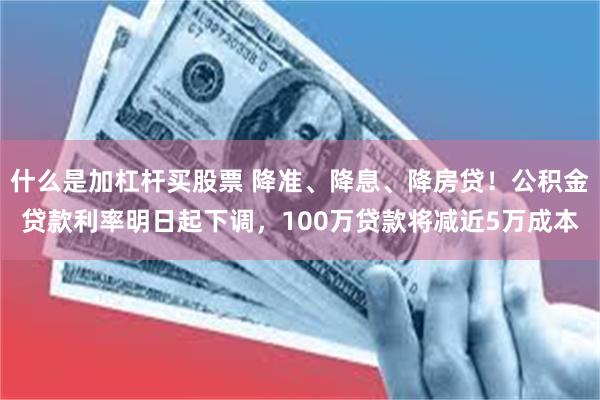 什么是加杠杆买股票 降准、降息、降房贷！公积金贷款利率明日起下调，100万贷款将减近5万成本